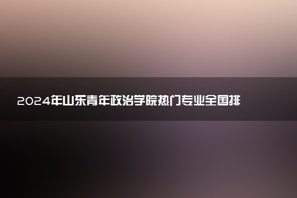 2024年山东青年政治学院热门专业全国排名 有哪些专业比较好