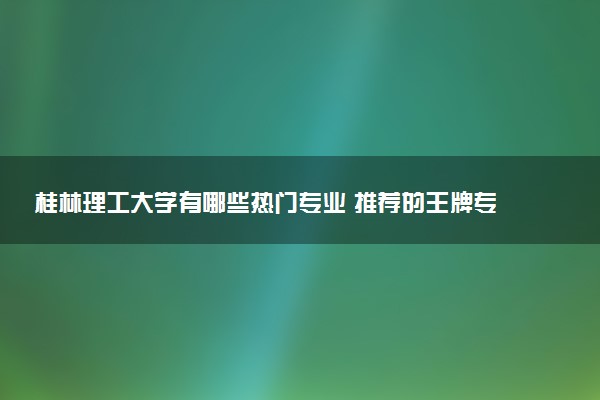 桂林理工大学有哪些热门专业 推荐的王牌专业