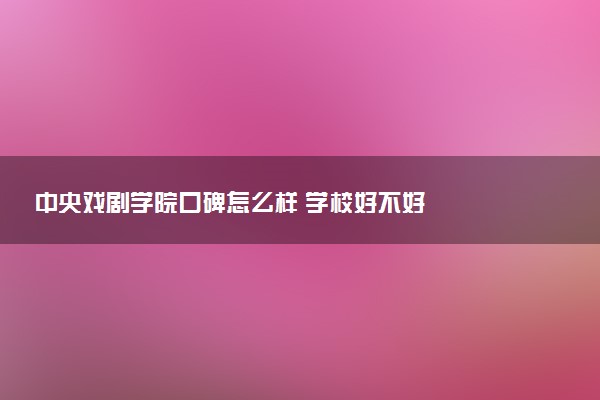 中央戏剧学院口碑怎么样 学校好不好