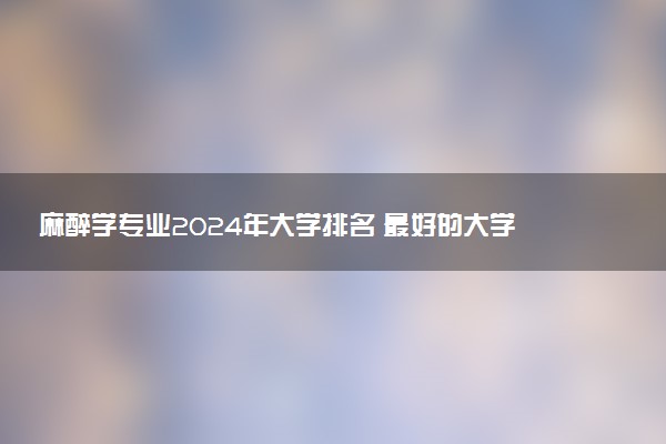 麻醉学专业2024年大学排名 最好的大学排行榜