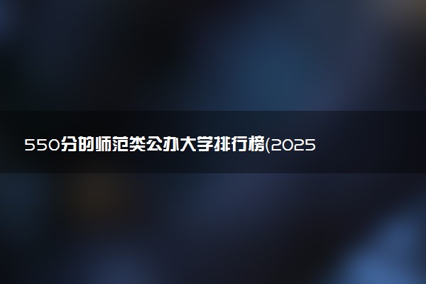 550分的师范类公办大学排行榜（2025考生参考)