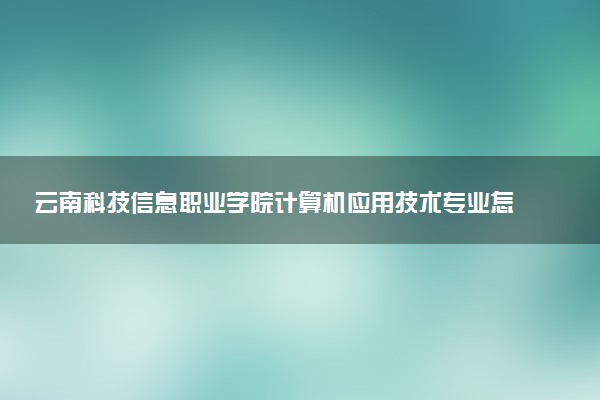 云南科技信息职业学院计算机应用技术专业怎么样 录取分数线多少