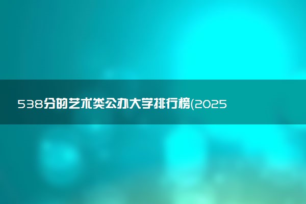 538分的艺术类公办大学排行榜（2025考生参考)