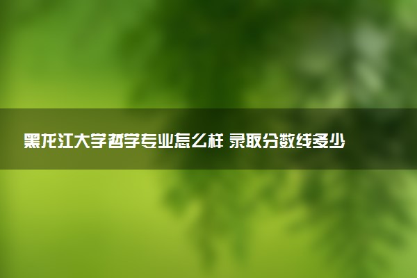黑龙江大学哲学专业怎么样 录取分数线多少