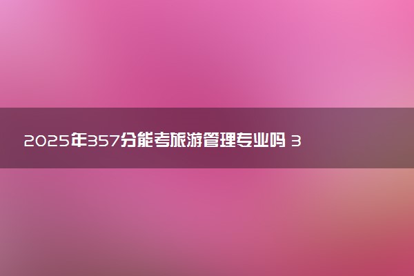 2025年357分能考旅游管理专业吗 357分旅游管理专业大学推荐