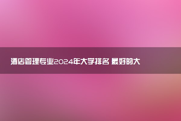 酒店管理专业2024年大学排名 最好的大学排行榜