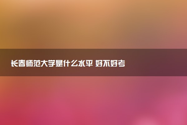 长春师范大学是什么水平 好不好考