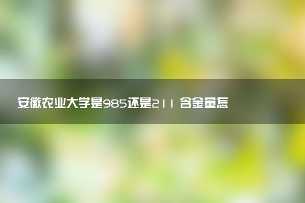 安徽农业大学是985还是211 含金量怎么样