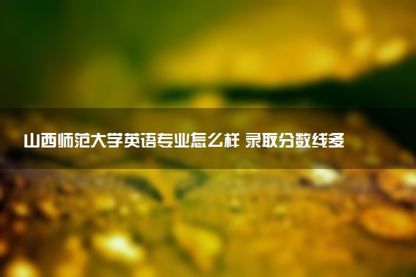 山西师范大学英语专业怎么样 录取分数线多少