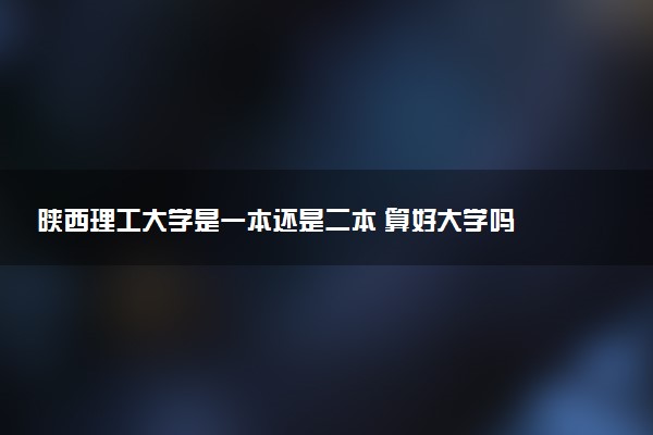 陕西理工大学是一本还是二本 算好大学吗