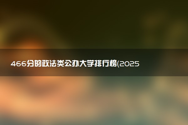 466分的政法类公办大学排行榜（2025考生参考)