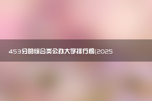 453分的综合类公办大学排行榜（2025考生参考)