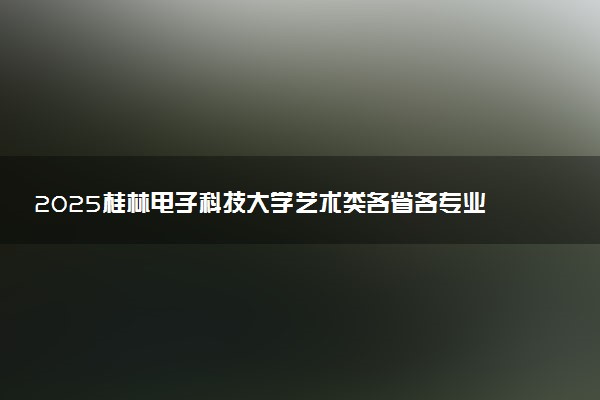 2025桂林电子科技大学艺术类各省各专业录取分数线汇总