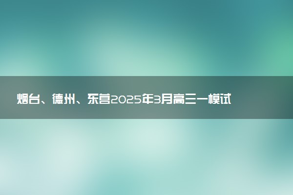烟台、德州、东营2025年3月高三一模试题及答案汇总