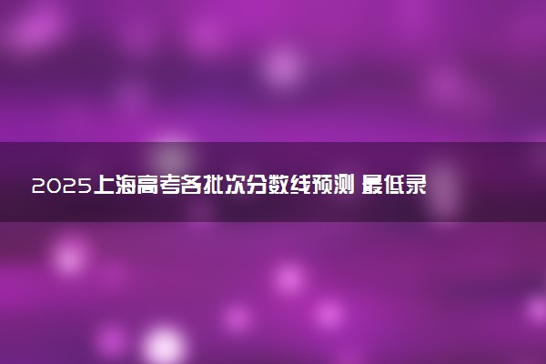 2025上海高考各批次分数线预测 最低录取分预估