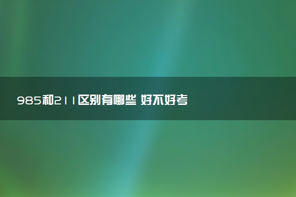 985和211区别有哪些 好不好考