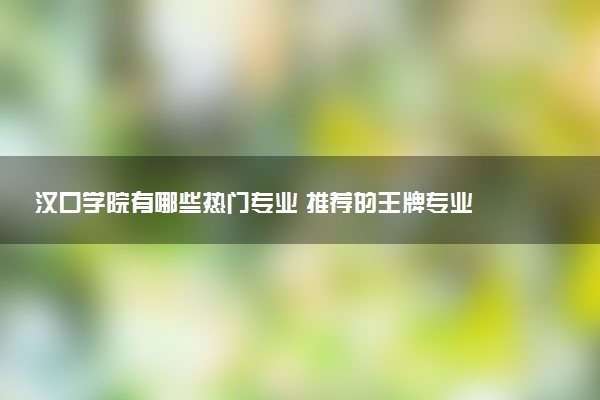 汉口学院有哪些热门专业 推荐的王牌专业