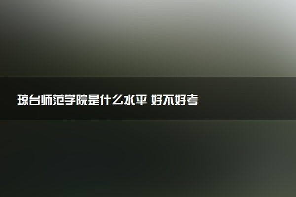 琼台师范学院是什么水平 好不好考