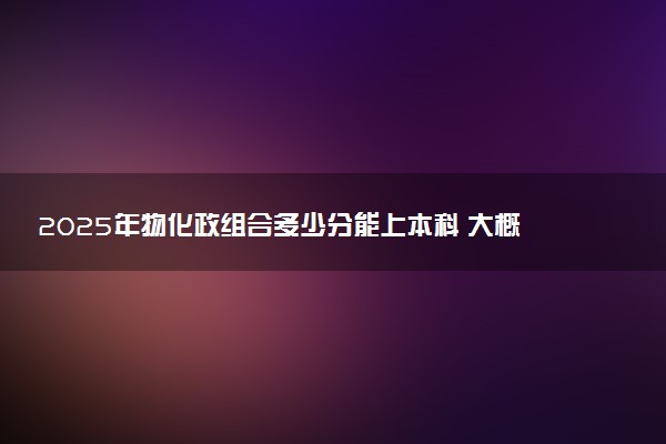 2025年物化政组合多少分能上本科 大概要考多少分