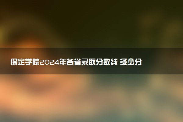 保定学院2024年各省录取分数线 多少分能考上