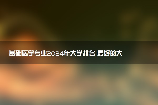 基础医学专业2024年大学排名 最好的大学排行榜