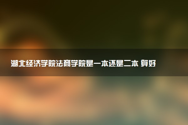 湖北经济学院法商学院是一本还是二本 算好大学吗