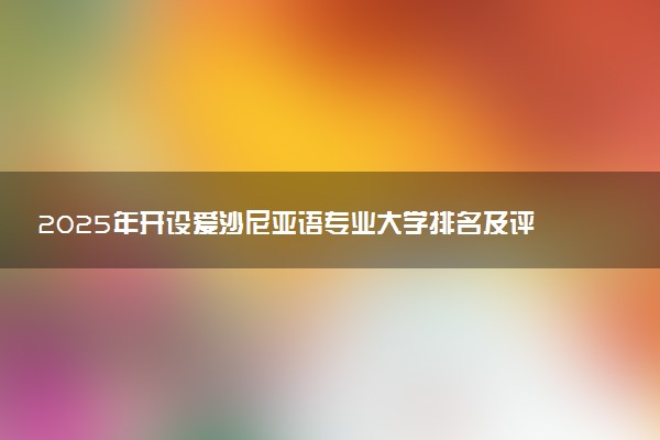2025年开设爱沙尼亚语专业大学排名及评级 高校排行榜
