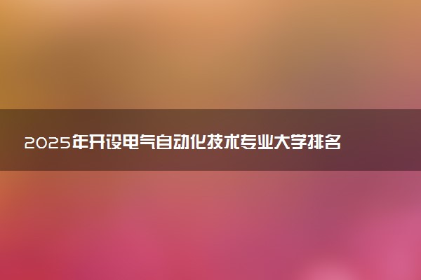 2025年开设电气自动化技术专业大学排名及评级 高校排行榜