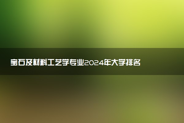 宝石及材料工艺学专业2024年大学排名 最好的大学排行榜