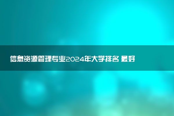 信息资源管理专业2024年大学排名 最好的大学排行榜