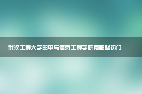 武汉工程大学邮电与信息工程学院有哪些热门专业 推荐的王牌专业
