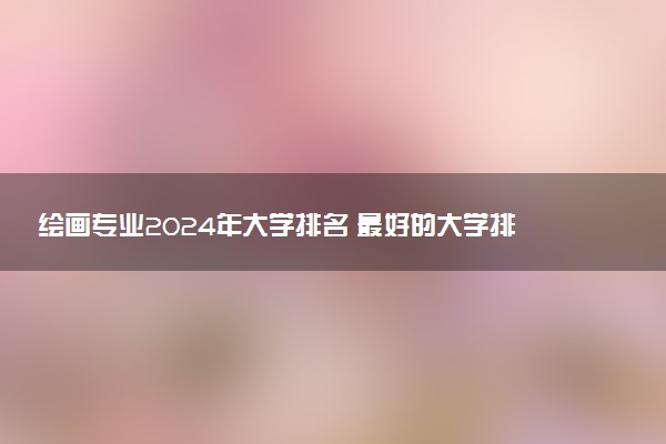 绘画专业2024年大学排名 最好的大学排行榜