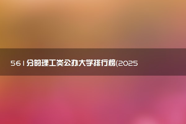 561分的理工类公办大学排行榜（2025考生参考)