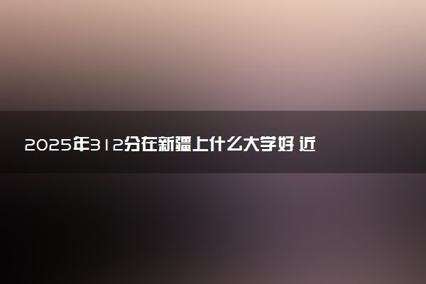 2025年312分在新疆上什么大学好 近三年录取分数线是多少