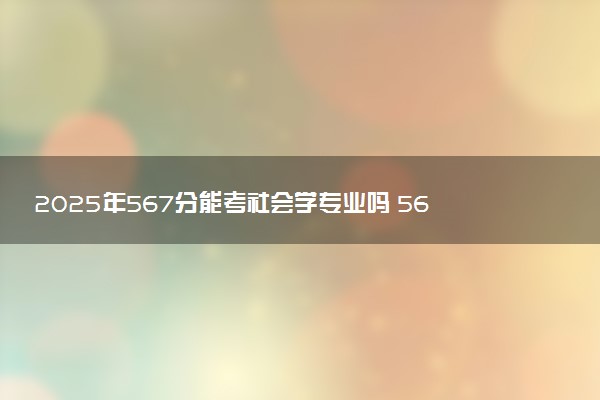 2025年567分能考社会学专业吗 567分社会学专业大学推荐
