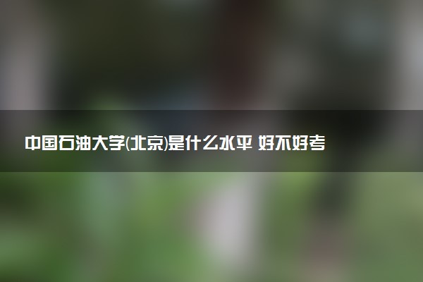 中国石油大学(北京)是什么水平 好不好考