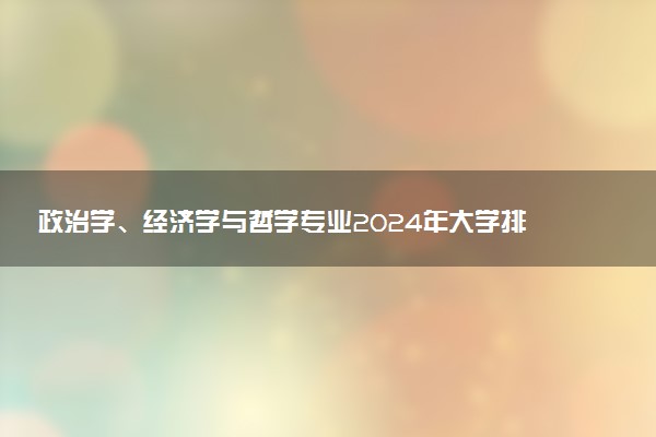 政治学、经济学与哲学专业2024年大学排名 最好的大学排行榜