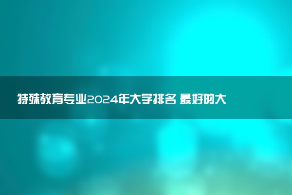 特殊教育专业2024年大学排名 最好的大学排行榜