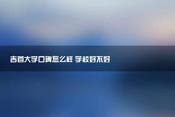 吉首大学口碑怎么样 学校好不好