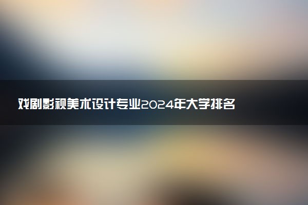 戏剧影视美术设计专业2024年大学排名 最好的大学排行榜