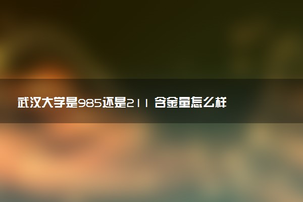 武汉大学是985还是211 含金量怎么样