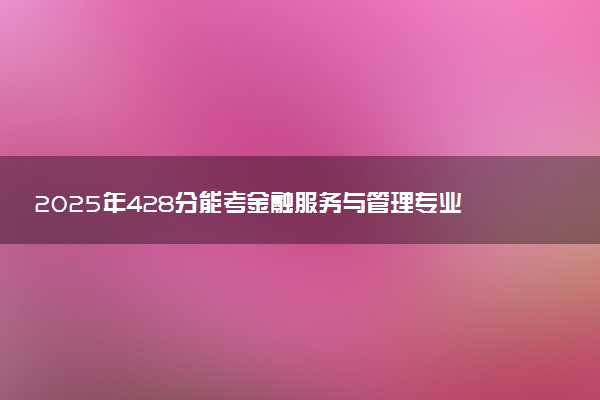 2025年428分能考金融服务与管理专业吗 428分金融服务与管理专业大学推荐