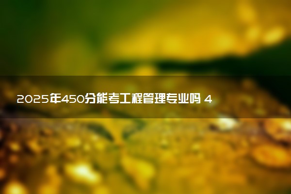 2025年450分能考工程管理专业吗 450分工程管理专业大学推荐