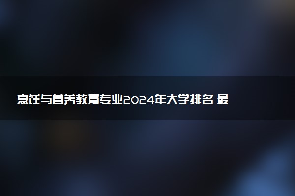 烹饪与营养教育专业2024年大学排名 最好的大学排行榜