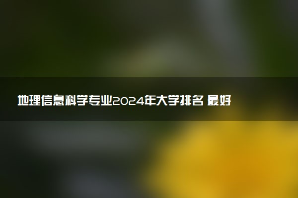 地理信息科学专业2024年大学排名 最好的大学排行榜