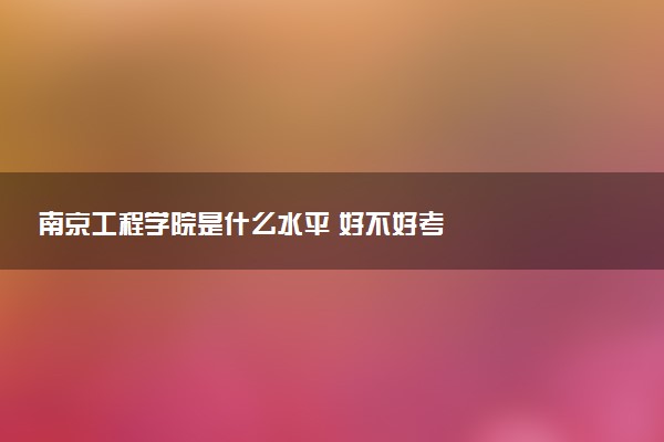 南京工程学院是什么水平 好不好考
