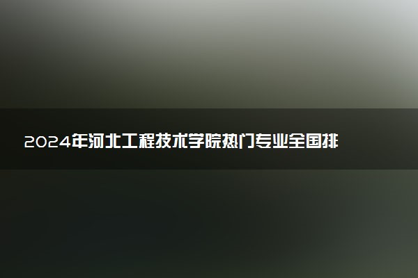 2024年河北工程技术学院热门专业全国排名 有哪些专业比较好