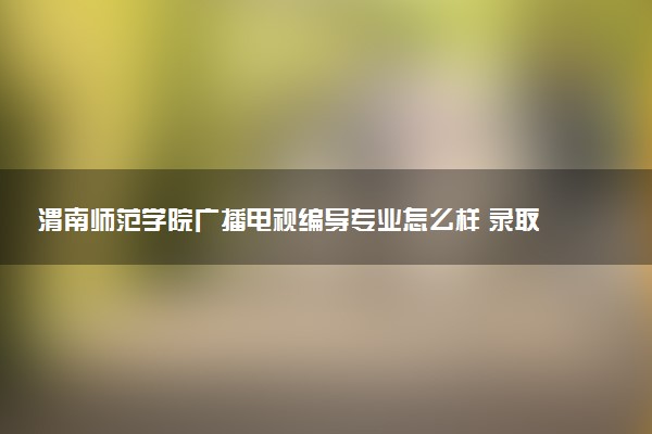 渭南师范学院广播电视编导专业怎么样 录取分数线多少