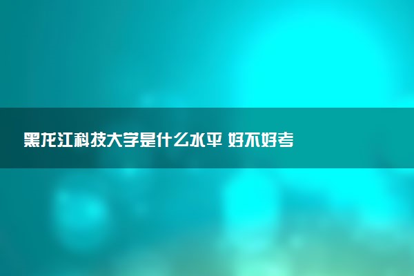 黑龙江科技大学是什么水平 好不好考