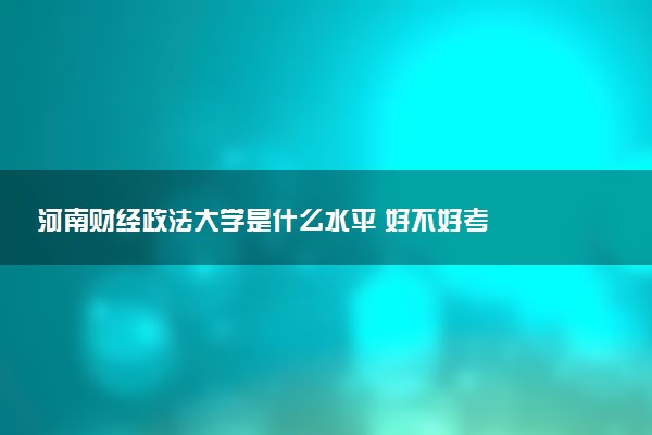 河南财经政法大学是什么水平 好不好考
